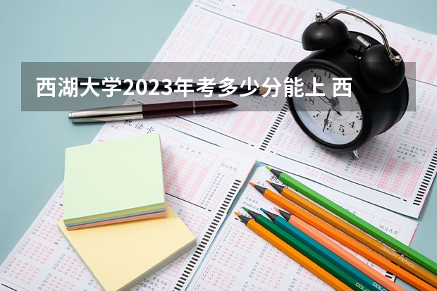 西湖大学2023年考多少分能上 西湖大学学费怎么收