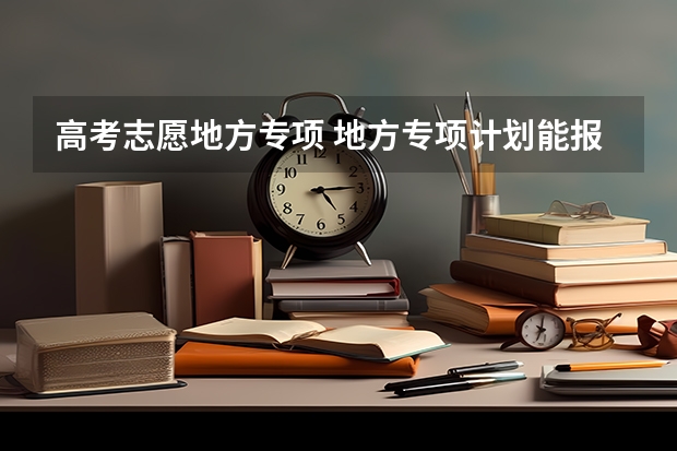 高考志愿地方专项 地方专项计划能报吗