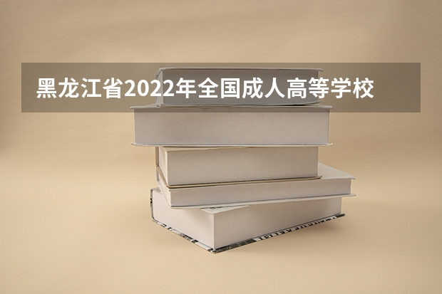 黑龙江省2022年全国成人高等学校招生考试成绩查询及正式志愿填报 广东省普通高等学校专升本招生志愿填报