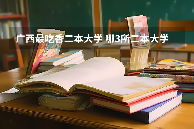 广西最吃香二本大学 哪3所二本大学，毕业就有铁饭碗？ 铁饭碗二本大学排名