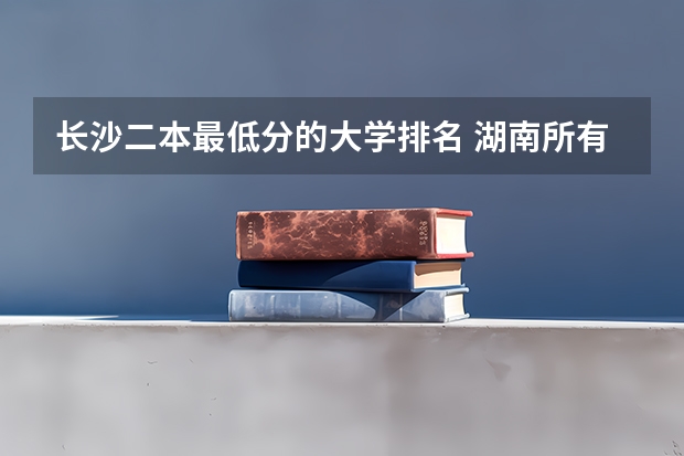 长沙二本最低分的大学排名 湖南所有二本大学排名及分数线